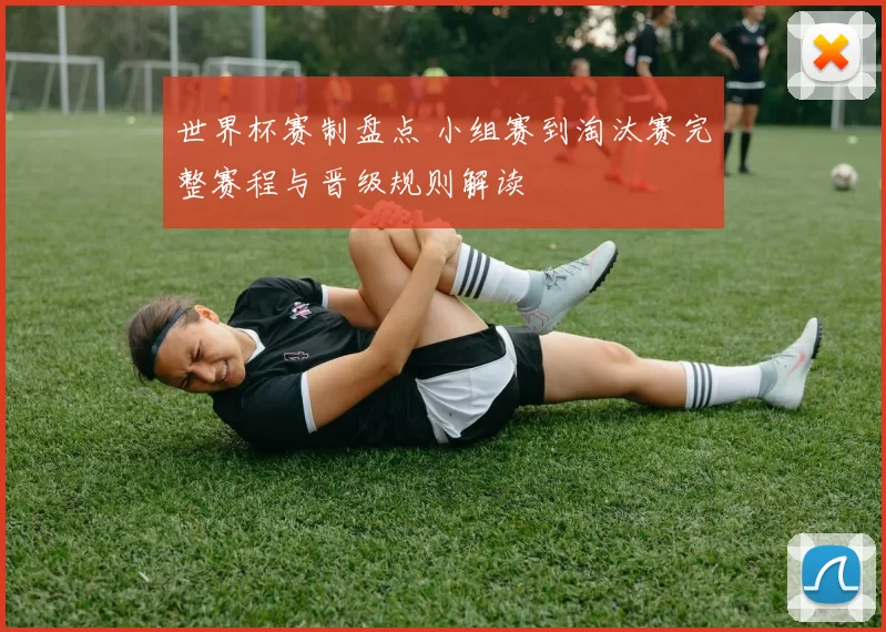世界杯赛制盘点 小组赛到淘汰赛完整赛程与晋级规则解读
